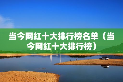 当今网红十大排行榜名单（当今网红十大排行榜）