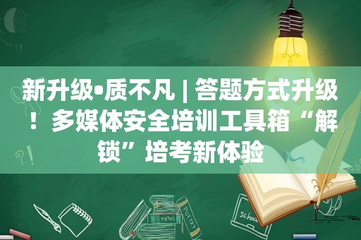 新升级•质不凡 | 答题方式升级！多媒体安全培训工具箱“解锁”培考新体验