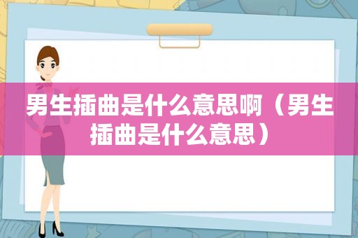 男生插曲是什么意思啊（男生插曲是什么意思）