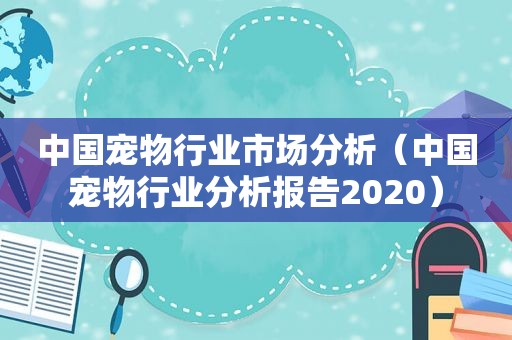 中国宠物行业市场分析（中国宠物行业分析报告2020）