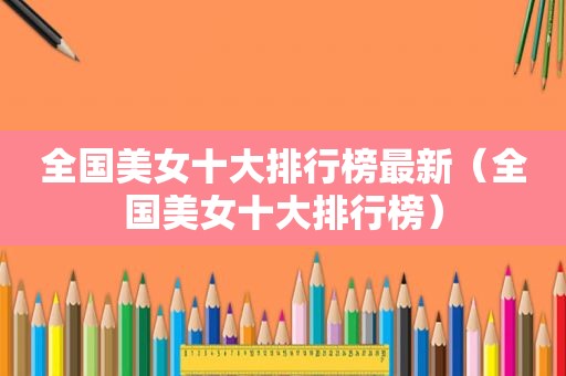 全国美女十大排行榜最新(全国美女十大排行榜) 全国美女十大排行榜最新(全国美女十大排行榜)