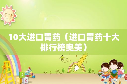 10大进口胃药（进口胃药十大排行榜奥美）