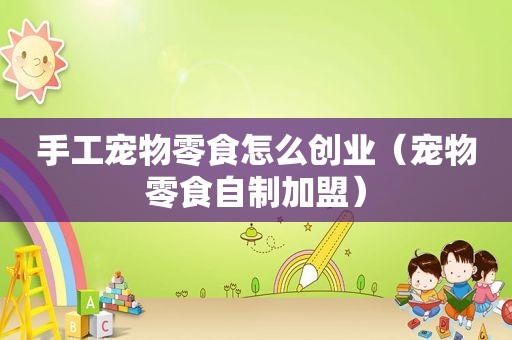 手工宠物零食怎么创业（宠物零食自制加盟）