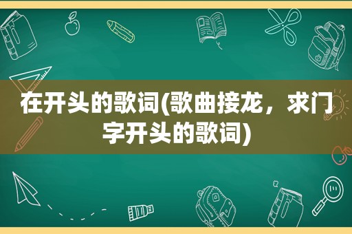 在开头的歌词(歌曲接龙，求门字开头的歌词)