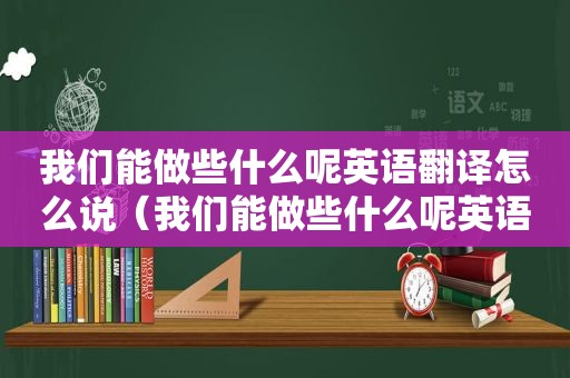 我们能做些什么呢英语翻译怎么说（我们能做些什么呢英语翻译）