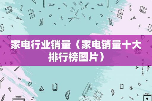 家电行业销量（家电销量十大排行榜图片）