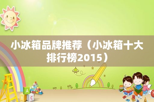 小冰箱品牌推荐（小冰箱十大排行榜2015）