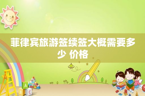 菲律宾旅游签续签大概需要多少 价格