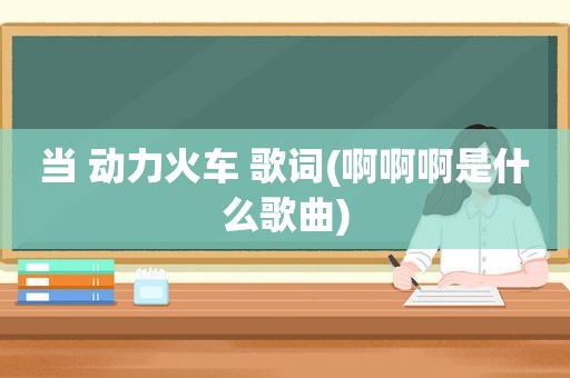 当 动力火车 歌词(啊啊啊是什么歌曲)