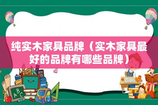 纯实木家具品牌（实木家具最好的品牌有哪些品牌）