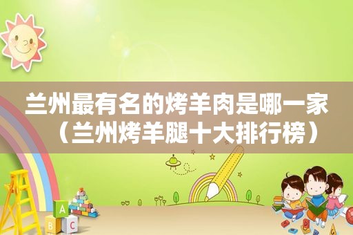  *** 最有名的烤羊肉是哪一家（ *** 烤羊腿十大排行榜）
