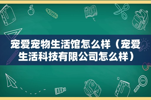 宠爱宠物生活馆怎么样（宠爱生活科技有限公司怎么样）