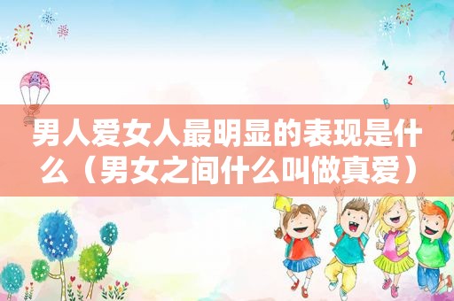 男人 *** 最明显的表现是什么（男女之间什么叫做真爱）