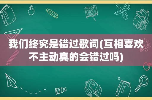 我们终究是错过歌词(互相喜欢不主动真的会错过吗)