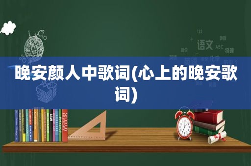 晚安颜人中歌词(心上的晚安歌词)
