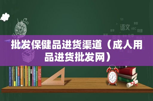 批发保健品进货渠道（成人用品进货批发网）