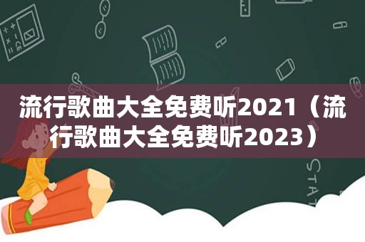 流行歌曲大全免费听2021（流行歌曲大全免费听2023）