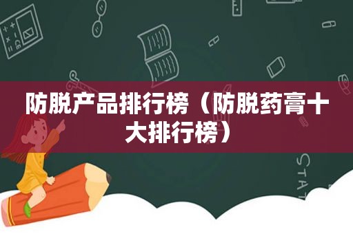 防脱产品排行榜（防脱药膏十大排行榜）