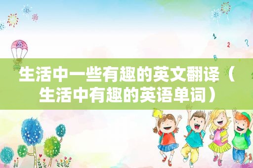 生活中一些有趣的英文翻译（生活中有趣的英语单词）
