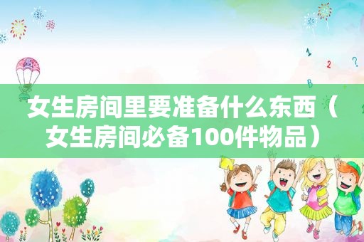 女生房间里要准备什么东西（女生房间必备100件物品）