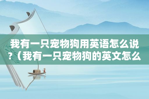 我有一只宠物狗用英语怎么说?（我有一只宠物狗的英文怎么说）