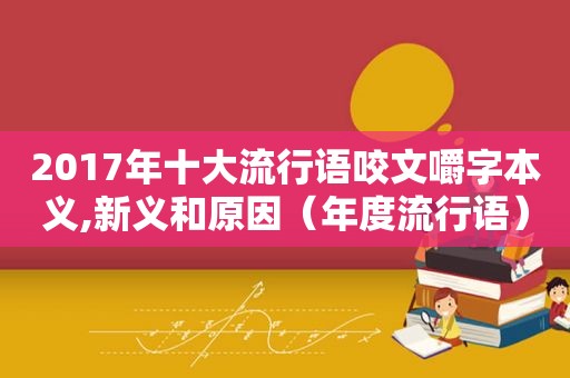 2017年十大流行语咬文嚼字本义,新义和原因（年度流行语）