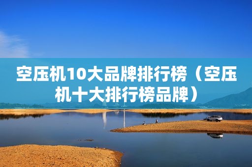 空压机10大品牌排行榜（空压机十大排行榜品牌）