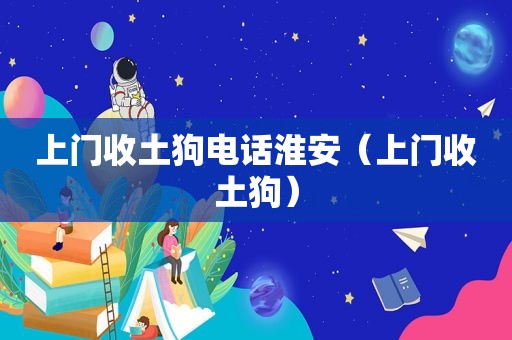 上门收土狗电话淮安（上门收土狗）