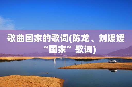 歌曲国家的歌词(陈龙、刘媛媛“国家”歌词)