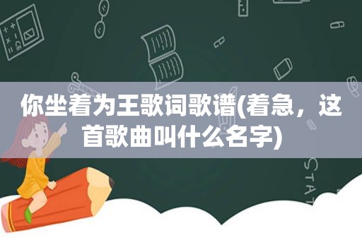 你坐着为王歌词歌谱(着急，这首歌曲叫什么名字)