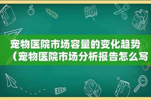 宠物医院市场容量的变化趋势（宠物医院市场分析报告怎么写）