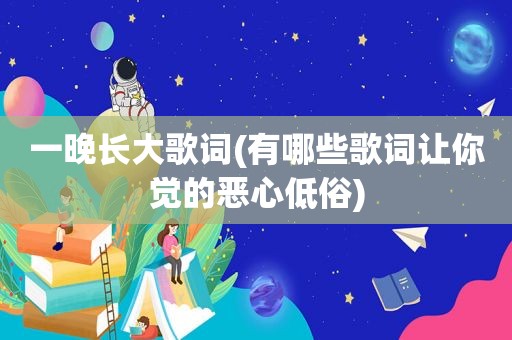 一晚长大歌词(有哪些歌词让你觉的恶心低俗)
