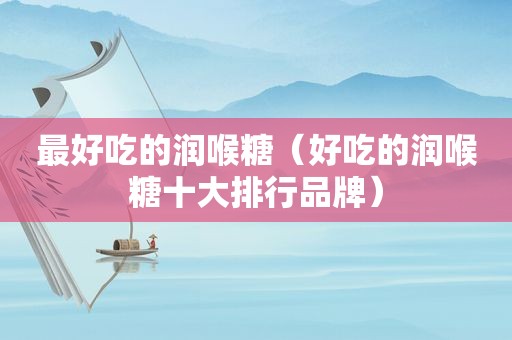 最好吃的润喉糖（好吃的润喉糖十大排行品牌）
