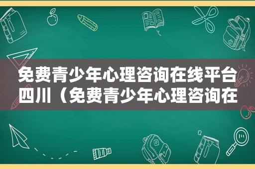 免费青少年心理咨询在线平台四川（免费青少年心理咨询在线平台）