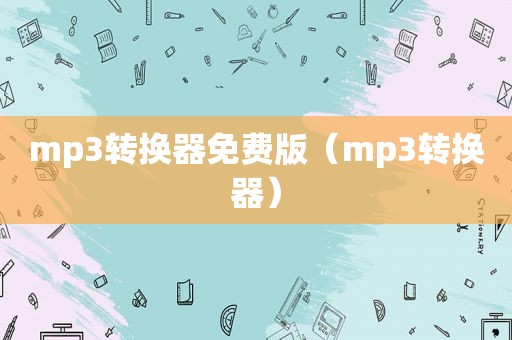 mp3转换器免费版（mp3转换器）