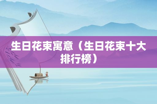 生日花束寓意（生日花束十大排行榜）