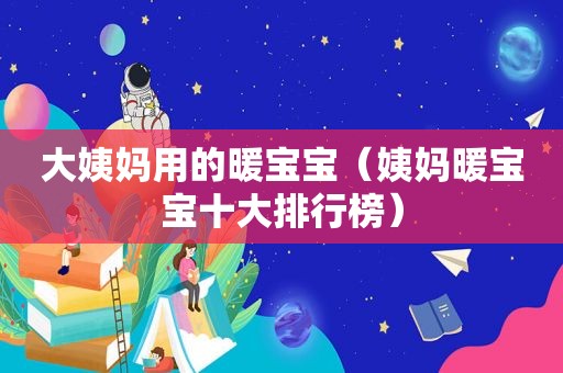 大姨妈用的暖宝宝（姨妈暖宝宝十大排行榜）