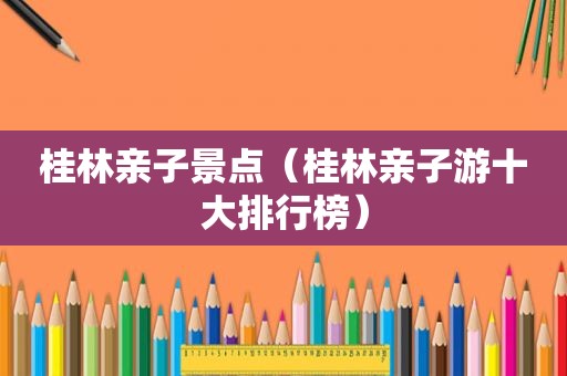 桂林亲子景点（桂林亲子游十大排行榜）