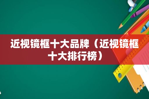 近视镜框十大品牌（近视镜框十大排行榜）