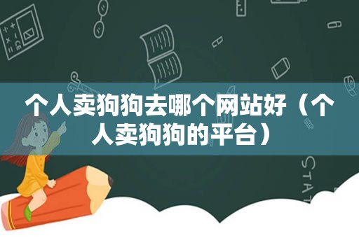 个人卖狗狗去哪个网站好（个人卖狗狗的平台）