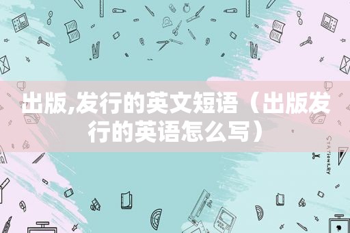 出版,发行的英文短语（出版发行的英语怎么写）