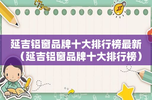 延吉铝窗品牌十大排行榜最新（延吉铝窗品牌十大排行榜）