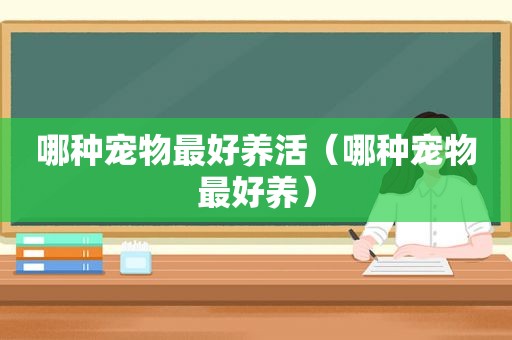 哪种宠物最好养活（哪种宠物最好养）