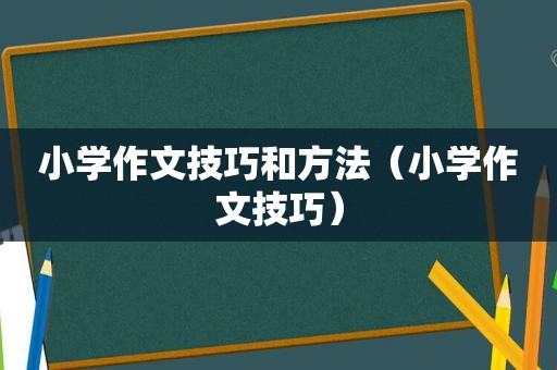 小学作文技巧和方法（小学作文技巧）