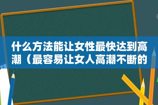 什么方法能让女性最快达到 *** （最容易让女人 *** 不断的技巧）