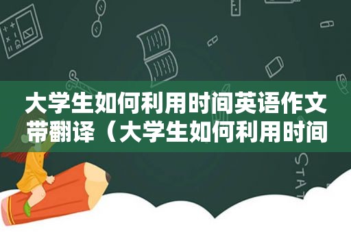 大学生如何利用时间英语作文带翻译（大学生如何利用时间英语作文）