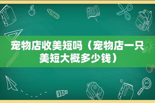 宠物店收美短吗（宠物店一只美短大概多少钱）