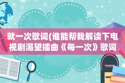就一次歌词(谁能帮我解读下电视剧渴望插曲《每一次》歌词含义谢谢)