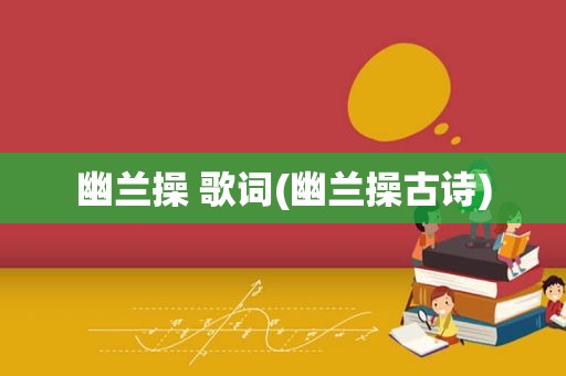 幽兰操 歌词(幽兰操古诗)