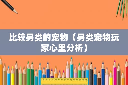 比较另类的宠物（另类宠物玩家心里分析）